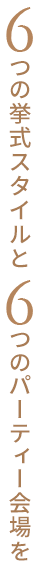 6つの挙式スタイルと6つのパーティー会場を
