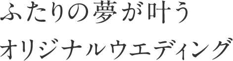 ふたりの夢が叶うオリジナルウエディング